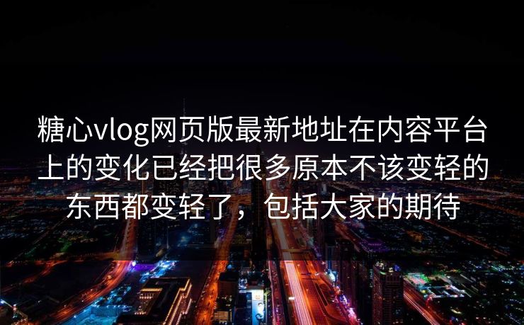 糖心vlog网页版最新地址在内容平台上的变化已经把很多原本不该变轻的东西都变轻了，包括大家的期待