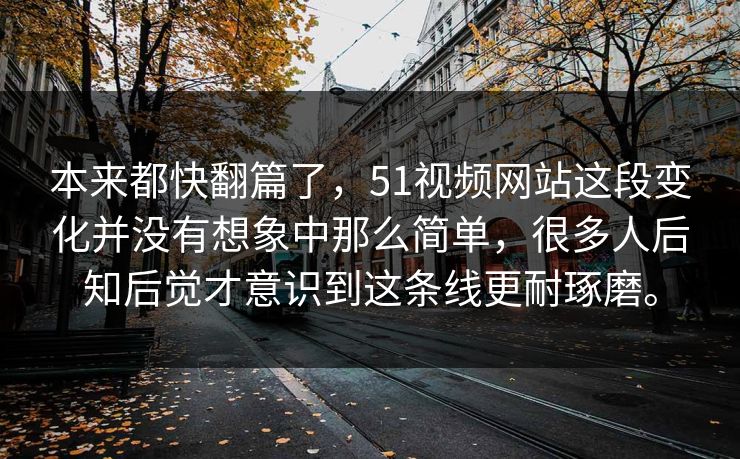 本来都快翻篇了，51视频网站这段变化并没有想象中那么简单，很多人后知后觉才意识到这条线更耐琢磨。