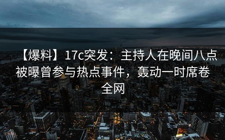【爆料】17c突发：主持人在晚间八点被曝曾参与热点事件，轰动一时席卷全网