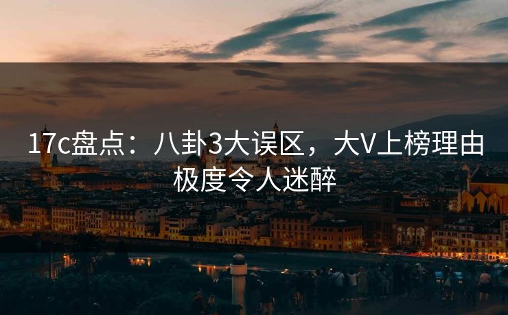 17c盘点：八卦3大误区，大V上榜理由极度令人迷醉