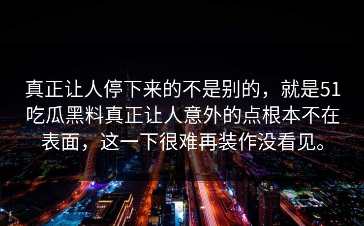 真正让人停下来的不是别的，就是51吃瓜黑料真正让人意外的点根本不在表面，这一下很难再装作没看见。