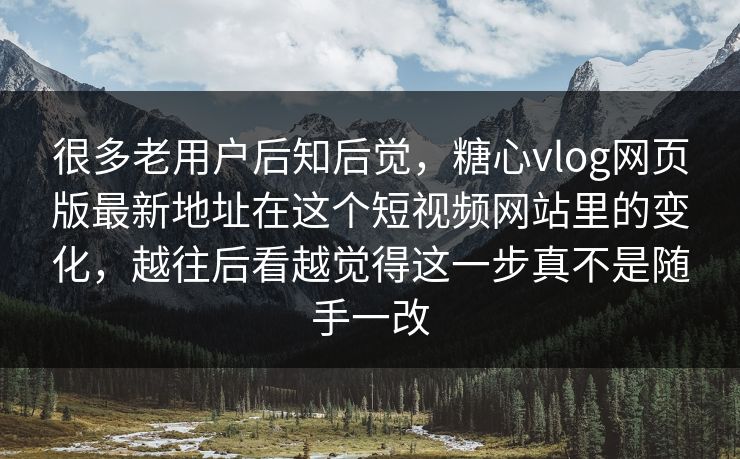 很多老用户后知后觉，糖心vlog网页版最新地址在这个短视频网站里的变化，越往后看越觉得这一步真不是随手一改