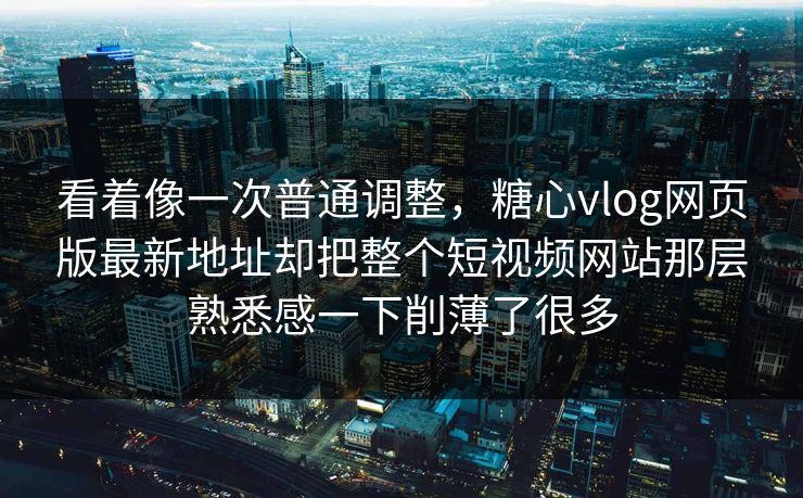 看着像一次普通调整，糖心vlog网页版最新地址却把整个短视频网站那层熟悉感一下削薄了很多