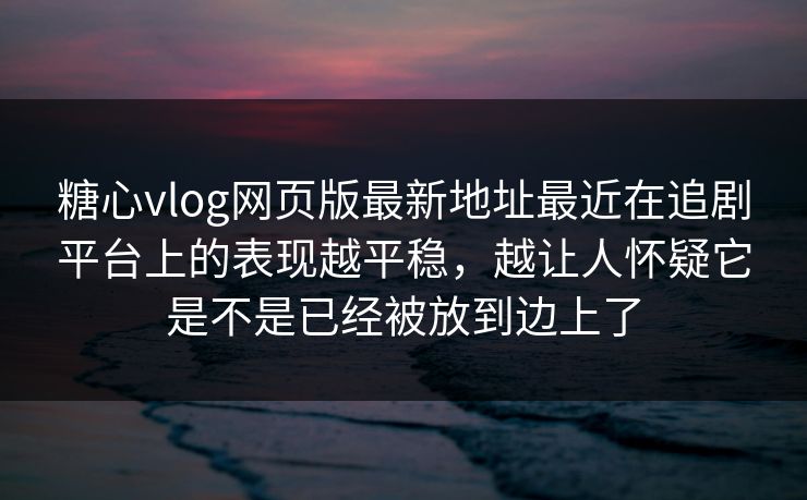 糖心vlog网页版最新地址最近在追剧平台上的表现越平稳，越让人怀疑它是不是已经被放到边上了