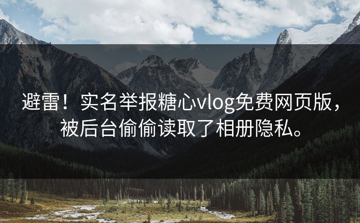 避雷！实名举报糖心vlog免费网页版，被后台偷偷读取了相册隐私。