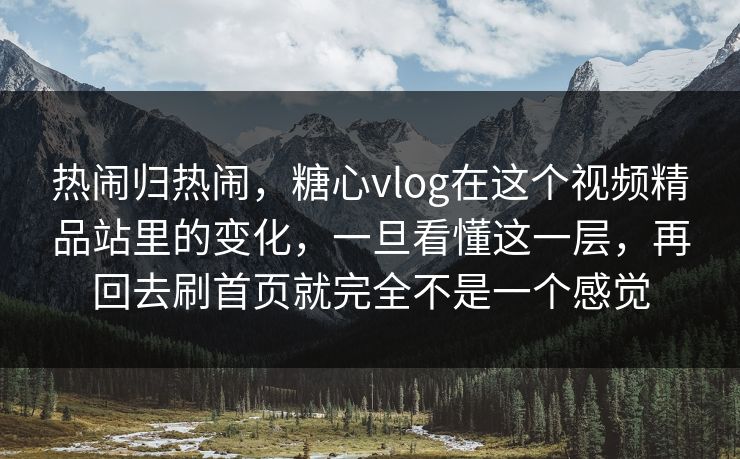 热闹归热闹，糖心vlog在这个视频精品站里的变化，一旦看懂这一层，再回去刷首页就完全不是一个感觉