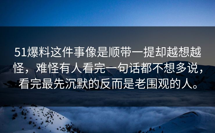 51爆料这件事像是顺带一提却越想越怪，难怪有人看完一句话都不想多说，看完最先沉默的反而是老围观的人。