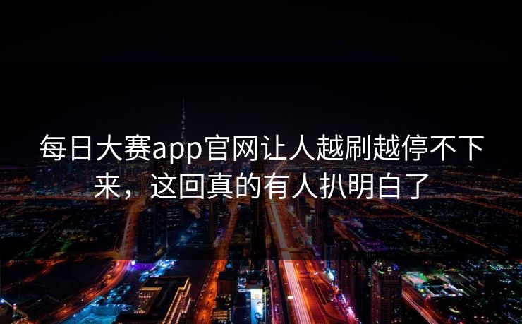 每日大赛app官网让人越刷越停不下来，这回真的有人扒明白了