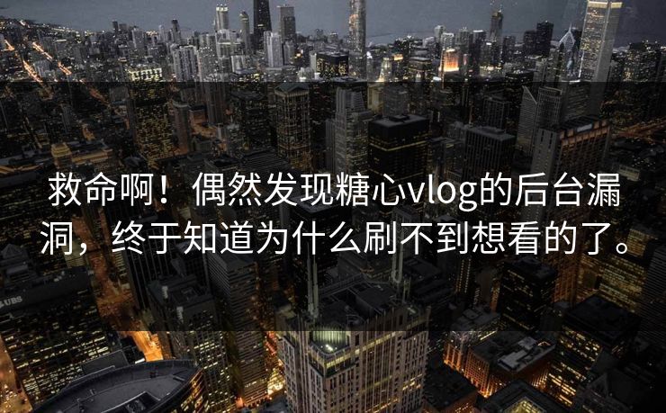 救命啊！偶然发现糖心vlog的后台漏洞，终于知道为什么刷不到想看的了。