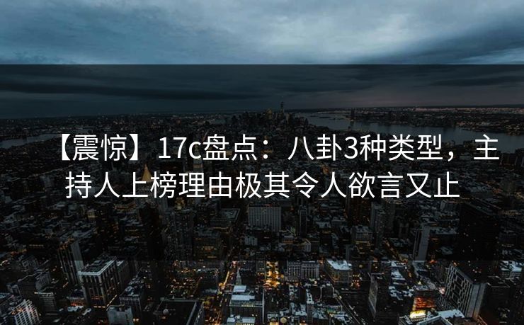 【震惊】17c盘点：八卦3种类型，主持人上榜理由极其令人欲言又止