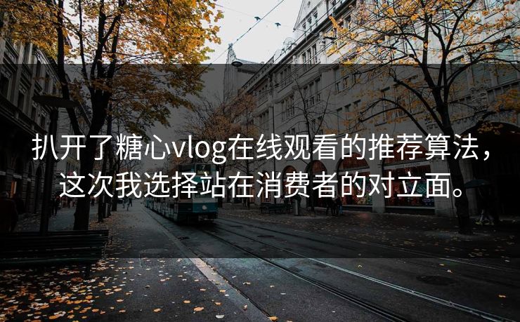 扒开了糖心vlog在线观看的推荐算法，这次我选择站在消费者的对立面。