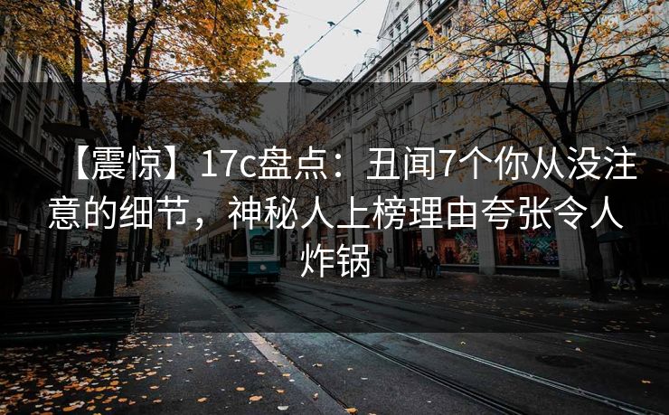 【震惊】17c盘点：丑闻7个你从没注意的细节，神秘人上榜理由夸张令人炸锅