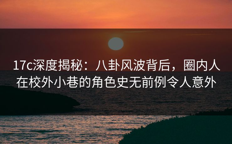 17c深度揭秘：八卦风波背后，圈内人在校外小巷的角色史无前例令人意外