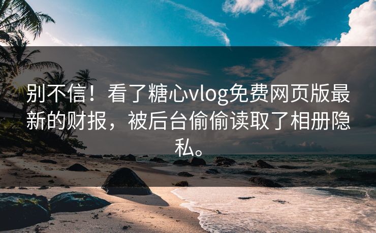 别不信！看了糖心vlog免费网页版最新的财报，被后台偷偷读取了相册隐私。