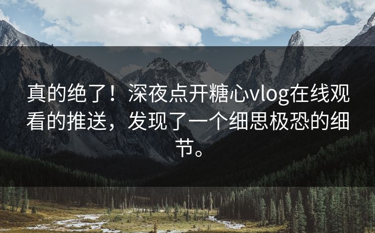 真的绝了！深夜点开糖心vlog在线观看的推送，发现了一个细思极恐的细节。