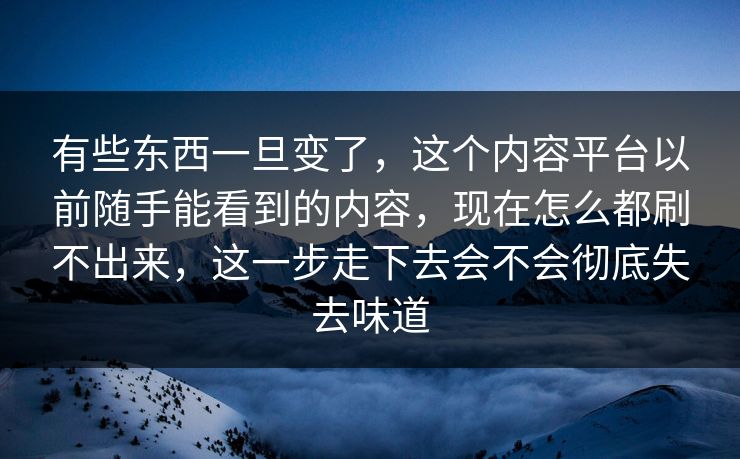 有些东西一旦变了，这个内容平台以前随手能看到的内容，现在怎么都刷不出来，这一步走下去会不会彻底失去味道