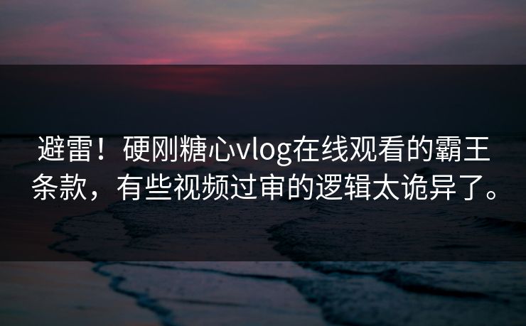 避雷！硬刚糖心vlog在线观看的霸王条款，有些视频过审的逻辑太诡异了。