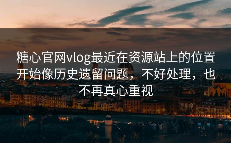 糖心官网vlog最近在资源站上的位置开始像历史遗留问题，不好处理，也不再真心重视