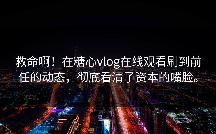 救命啊！在糖心vlog在线观看刷到前任的动态，彻底看清了资本的嘴脸。