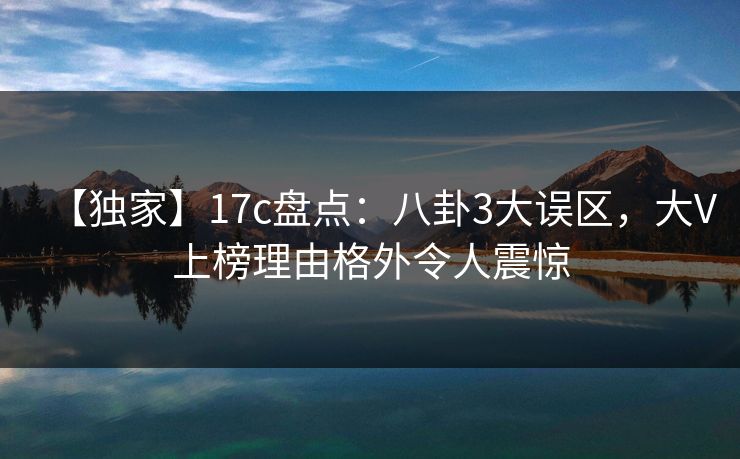 【独家】17c盘点：八卦3大误区，大V上榜理由格外令人震惊