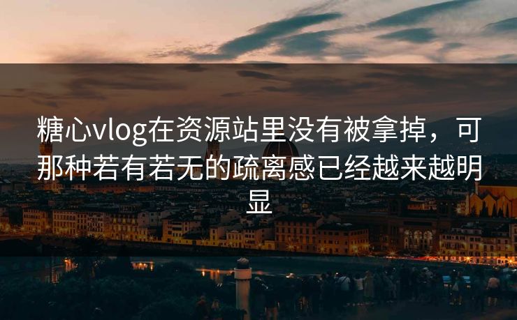 糖心vlog在资源站里没有被拿掉，可那种若有若无的疏离感已经越来越明显