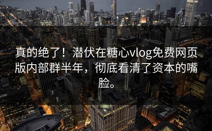 真的绝了！潜伏在糖心vlog免费网页版内部群半年，彻底看清了资本的嘴脸。
