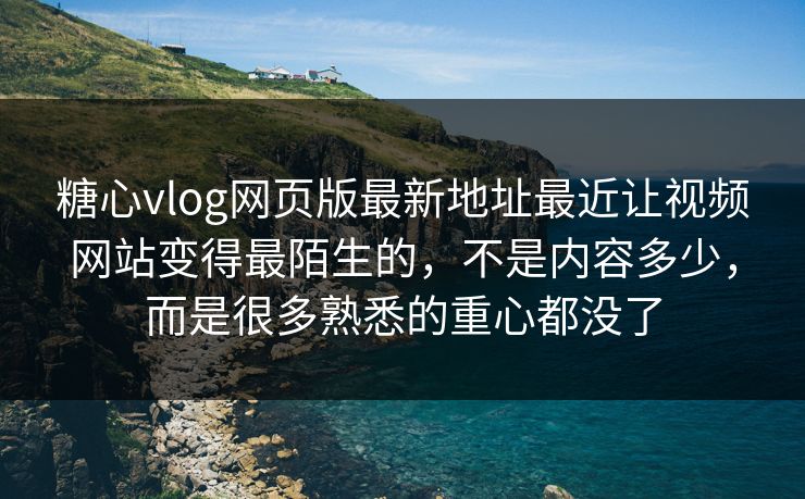 糖心vlog网页版最新地址最近让视频网站变得最陌生的，不是内容多少，而是很多熟悉的重心都没了