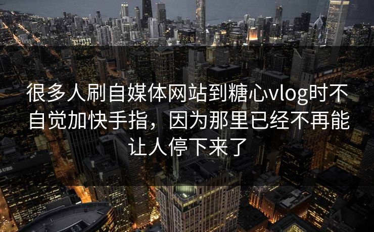 很多人刷自媒体网站到糖心vlog时不自觉加快手指，因为那里已经不再能让人停下来了