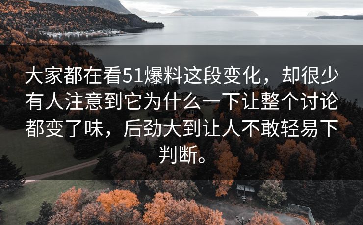 大家都在看51爆料这段变化，却很少有人注意到它为什么一下让整个讨论都变了味，后劲大到让人不敢轻易下判断。