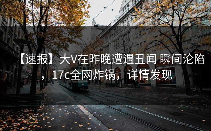 【速报】大V在昨晚遭遇丑闻 瞬间沦陷，17c全网炸锅，详情发现