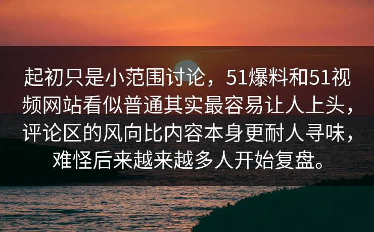 起初只是小范围讨论，51爆料和51视频网站看似普通其实最容易让人上头，评论区的风向比内容本身更耐人寻味，难怪后来越来越多人开始复盘。