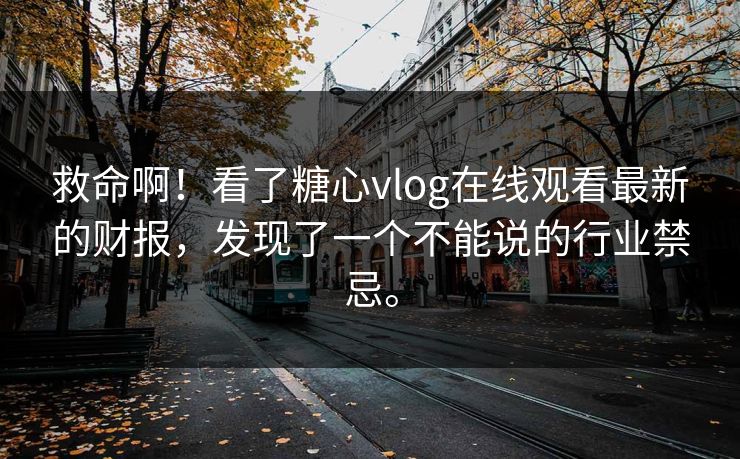 救命啊！看了糖心vlog在线观看最新的财报，发现了一个不能说的行业禁忌。