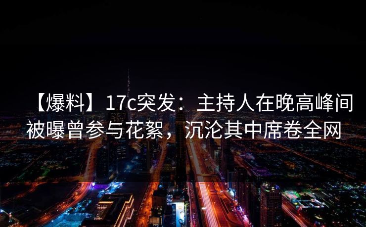 【爆料】17c突发：主持人在晚高峰间被曝曾参与花絮，沉沦其中席卷全网