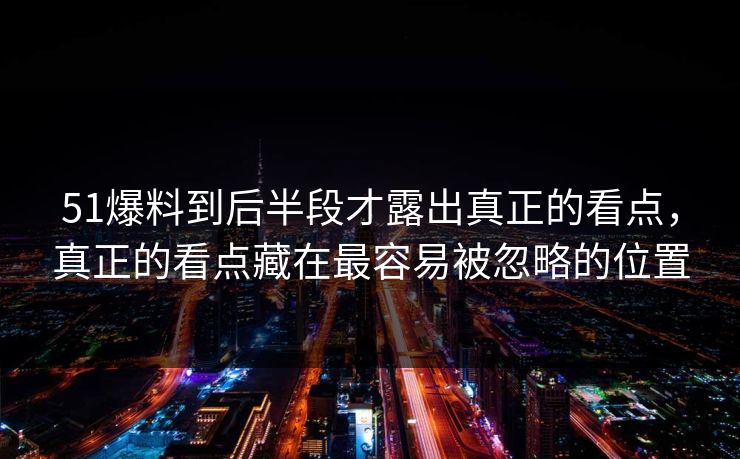 51爆料到后半段才露出真正的看点，真正的看点藏在最容易被忽略的位置