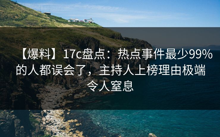 【爆料】17c盘点：热点事件最少99%的人都误会了，主持人上榜理由极端令人窒息