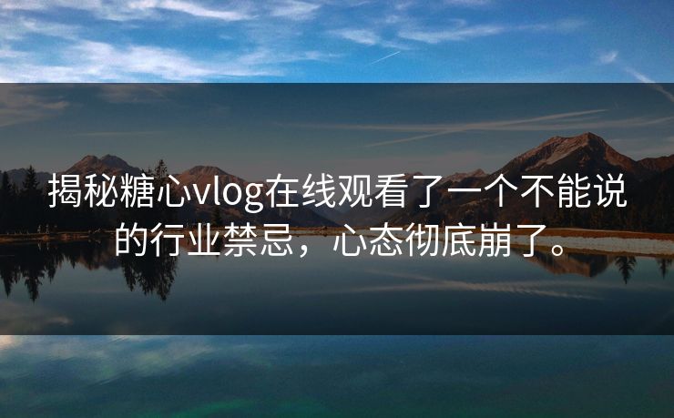 揭秘糖心vlog在线观看了一个不能说的行业禁忌，心态彻底崩了。