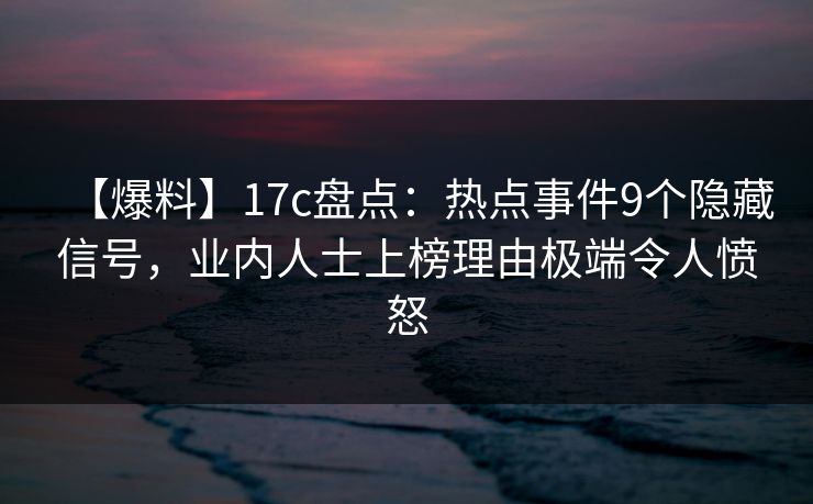 【爆料】17c盘点：热点事件9个隐藏信号，业内人士上榜理由极端令人愤怒