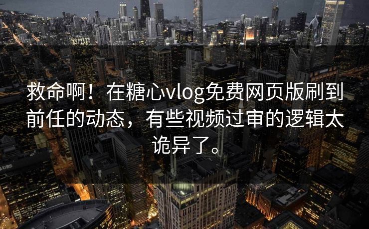 救命啊！在糖心vlog免费网页版刷到前任的动态，有些视频过审的逻辑太诡异了。