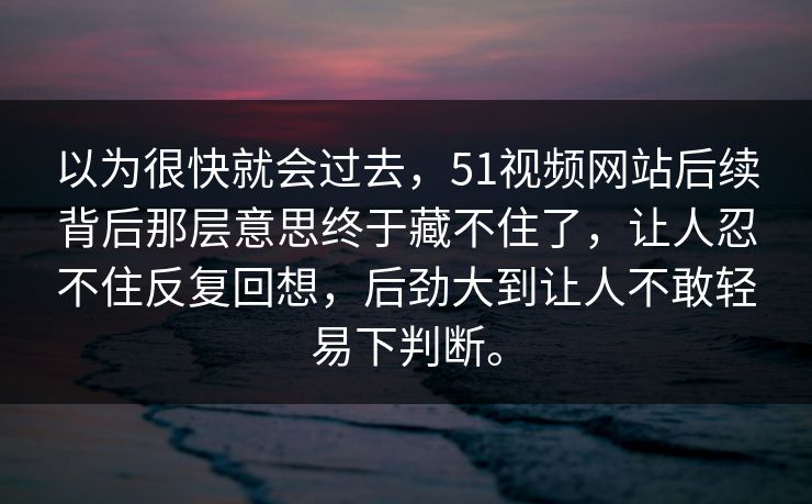 以为很快就会过去，51视频网站后续背后那层意思终于藏不住了，让人忍不住反复回想，后劲大到让人不敢轻易下判断。