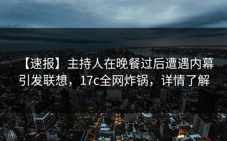 【速报】主持人在晚餐过后遭遇内幕 引发联想，17c全网炸锅，详情了解