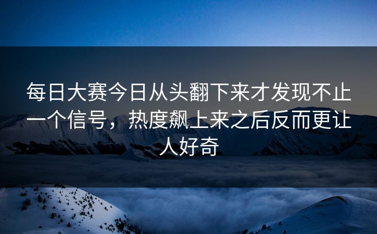 每日大赛今日从头翻下来才发现不止一个信号，热度飙上来之后反而更让人好奇