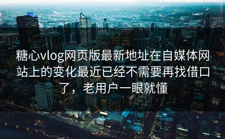 糖心vlog网页版最新地址在自媒体网站上的变化最近已经不需要再找借口了，老用户一眼就懂
