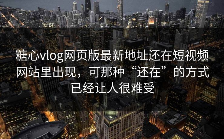 糖心vlog网页版最新地址还在短视频网站里出现，可那种“还在”的方式已经让人很难受