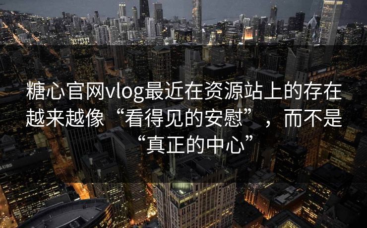 糖心官网vlog最近在资源站上的存在越来越像“看得见的安慰”，而不是“真正的中心”