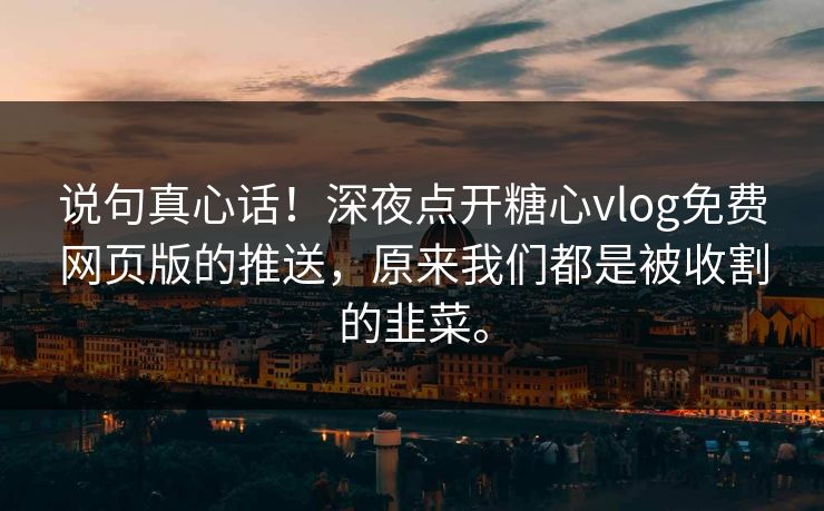 说句真心话！深夜点开糖心vlog免费网页版的推送，原来我们都是被收割的韭菜。