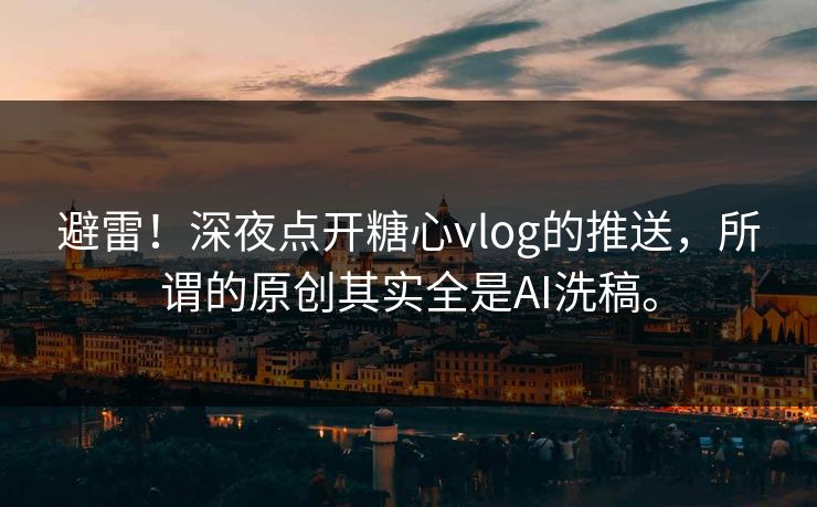 避雷！深夜点开糖心vlog的推送，所谓的原创其实全是AI洗稿。