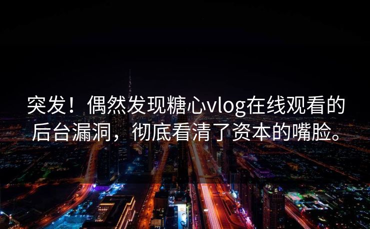 突发！偶然发现糖心vlog在线观看的后台漏洞，彻底看清了资本的嘴脸。