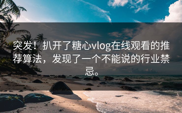 突发！扒开了糖心vlog在线观看的推荐算法，发现了一个不能说的行业禁忌。