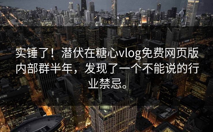 实锤了！潜伏在糖心vlog免费网页版内部群半年，发现了一个不能说的行业禁忌。