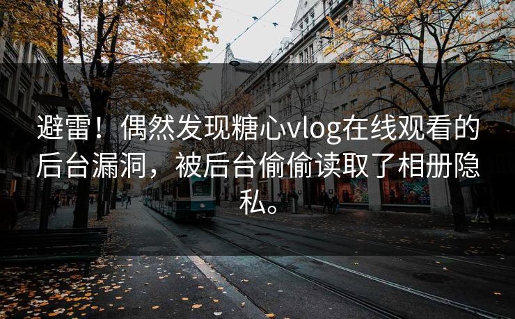 避雷！偶然发现糖心vlog在线观看的后台漏洞，被后台偷偷读取了相册隐私。